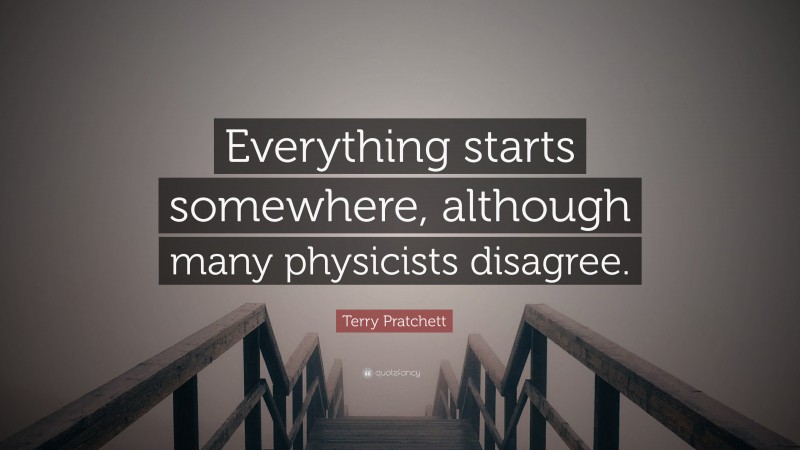 Terry Pratchett Quote: “Everything starts somewhere, although many physicists disagree.”