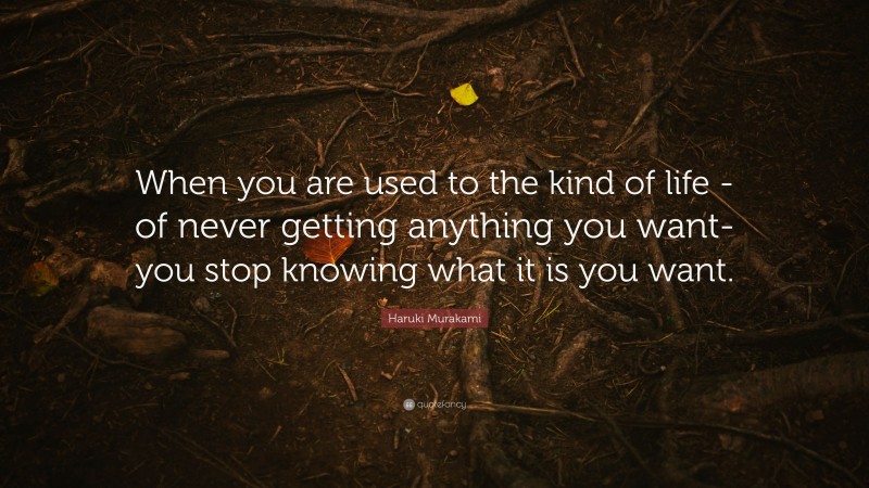 Haruki Murakami Quote: “When you are used to the kind of life -of never getting anything you want- you stop knowing what it is you want.”