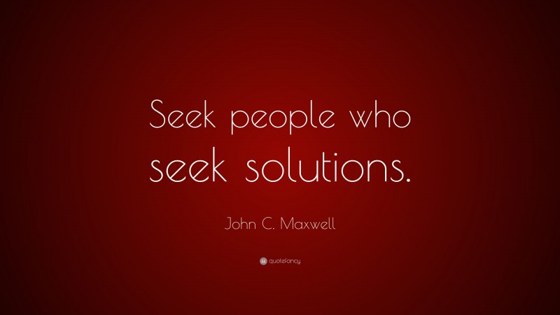 John C. Maxwell Quote: “Seek people who seek solutions.”