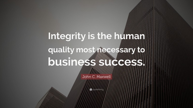 John C. Maxwell Quote: “Integrity is the human quality most necessary to business success.”