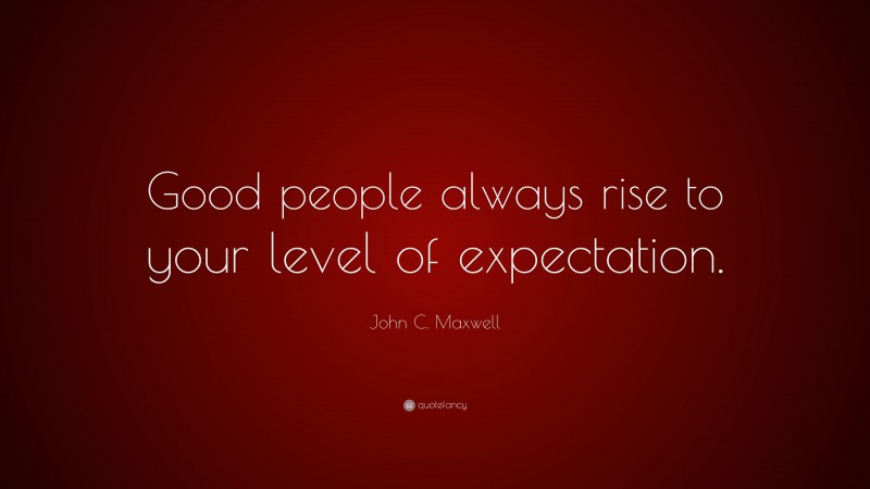 John C. Maxwell Quote: “Good people always rise to your level of expectation.”