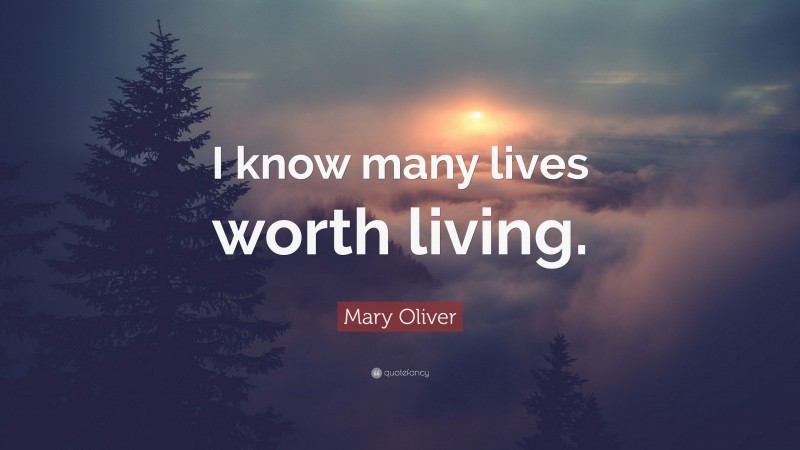 Mary Oliver Quote: “I know many lives worth living.”