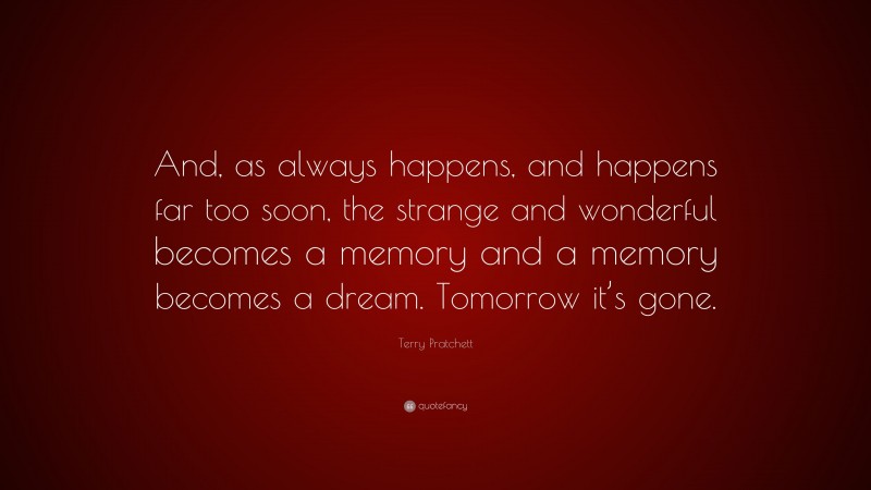 Terry Pratchett Quote: “And, as always happens, and happens far too soon, the strange and wonderful becomes a memory and a memory becomes a dream. Tomorrow it’s gone.”