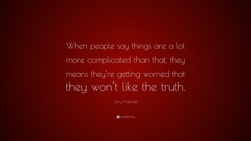 Terry Pratchett Quote: “When people say things are a lot more complicated than that, they means they’re getting worried that they won’t like the truth.”