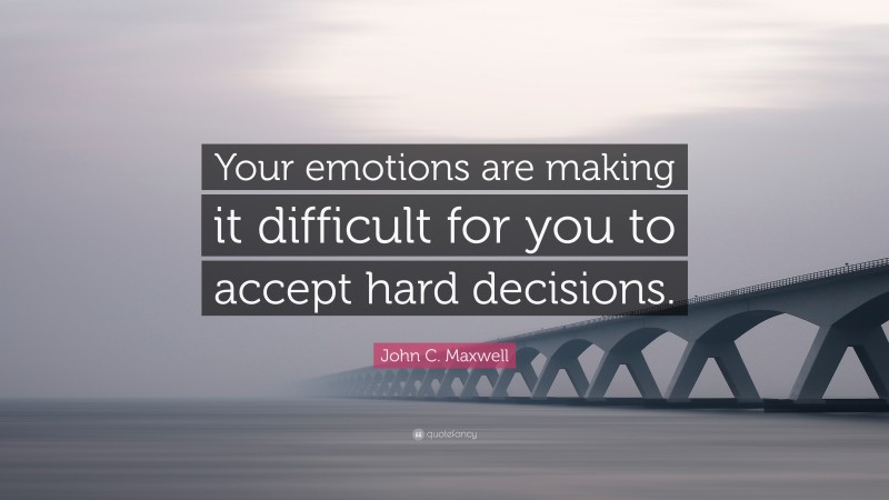 John C. Maxwell Quote: “Your emotions are making it difficult for you to accept hard decisions.”