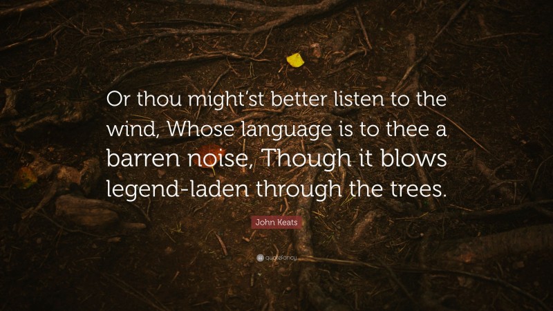 John Keats Quote: “Or thou might’st better listen to the wind, Whose language is to thee a barren noise, Though it blows legend-laden through the trees.”