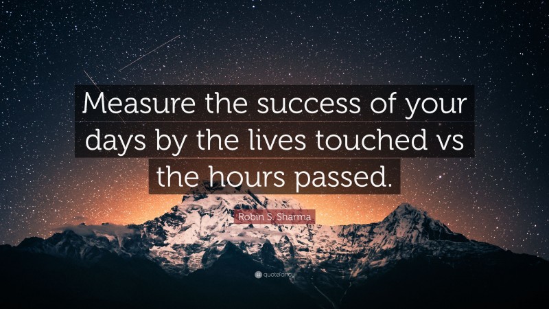 Robin S. Sharma Quote: “Measure the success of your days by the lives touched vs the hours passed.”