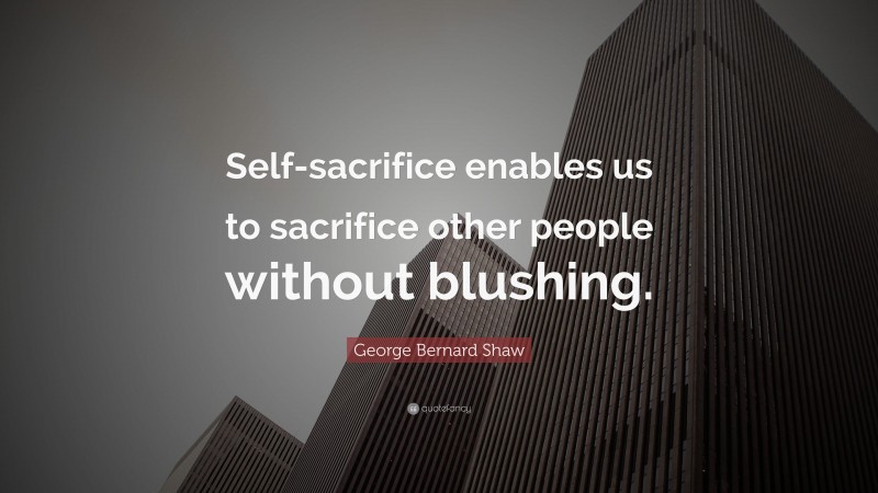 George Bernard Shaw Quote: “Self-sacrifice enables us to sacrifice other people without blushing.”