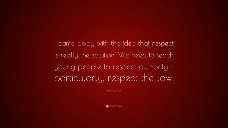 Ben Carson Quote: “I came away with the idea that respect is really the solution. We need to teach young people to respect authority – particularly, respect the law.”