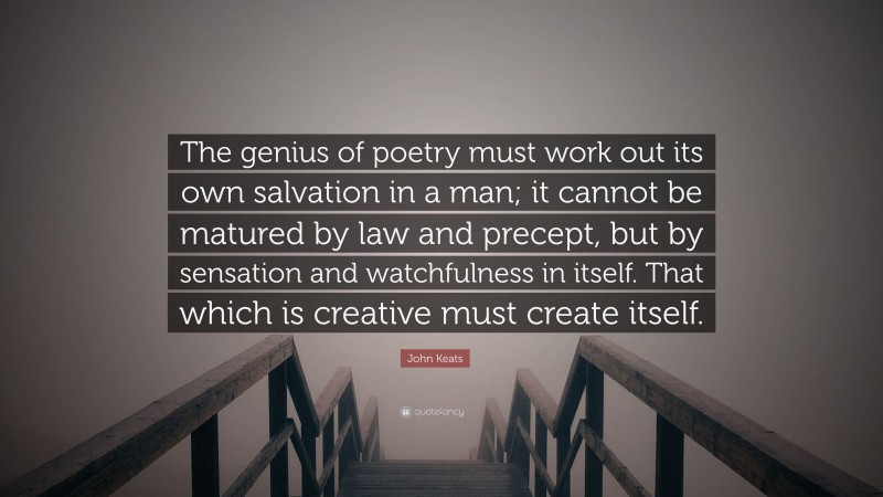 John Keats Quote: “The genius of poetry must work out its own salvation in a man; it cannot be matured by law and precept, but by sensation and watchfulness in itself. That which is creative must create itself.”