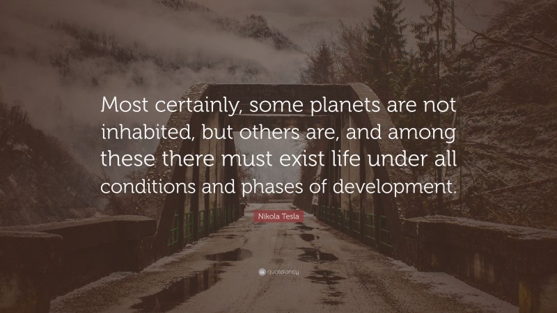 Nikola Tesla Quote: “Most certainly, some planets are not inhabited, but others are, and among these there must exist life under all conditions and phases of development.”