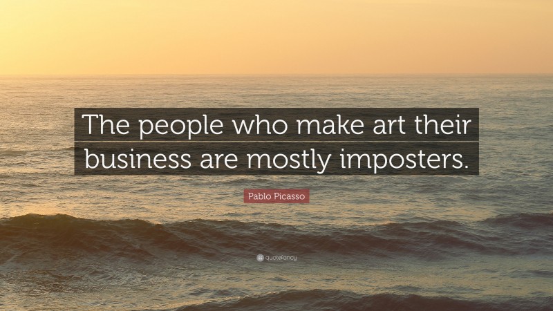 Pablo Picasso Quote: “The people who make art their business are mostly imposters.”