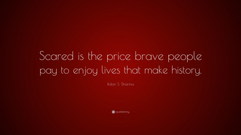 Robin S. Sharma Quote: “Scared is the price brave people pay to enjoy lives that make history.”