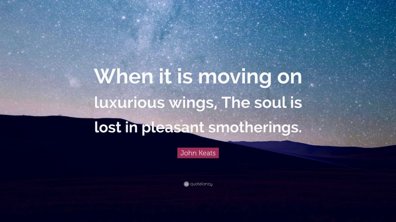 John Keats Quote: “When it is moving on luxurious wings, The soul is lost in pleasant smotherings.”