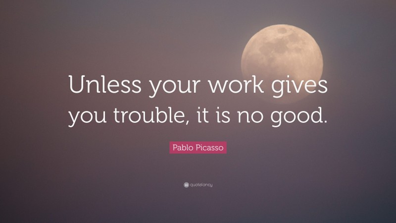 Pablo Picasso Quote: “Unless your work gives you trouble, it is no good.”