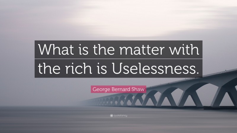 George Bernard Shaw Quote: “What is the matter with the rich is Uselessness.”