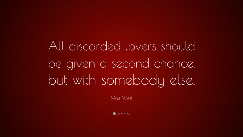 Mae West Quote: “All discarded lovers should be given a second chance, but with somebody else.”