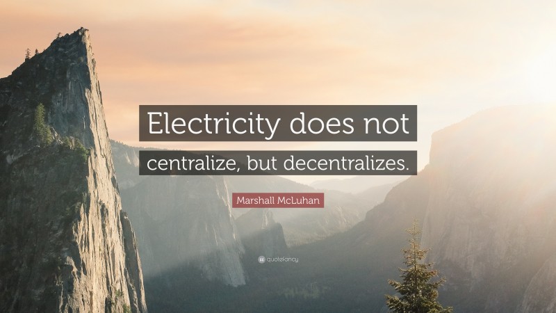 Marshall McLuhan Quote: “Electricity does not centralize, but decentralizes.”