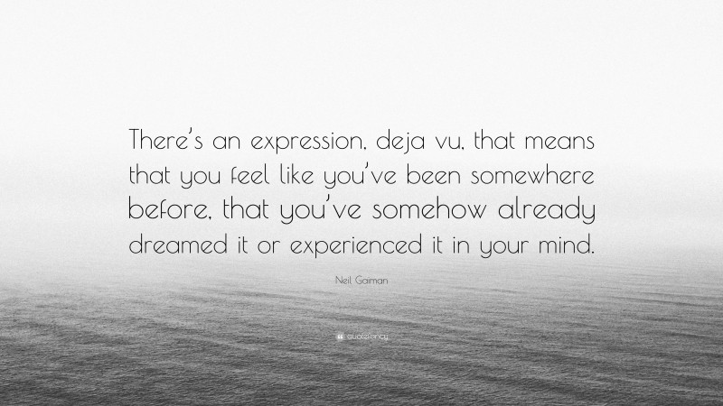Neil Gaiman Quote: “There’s an expression, deja vu, that means that you feel like you’ve been somewhere before, that you’ve somehow already dreamed it or experienced it in your mind.”