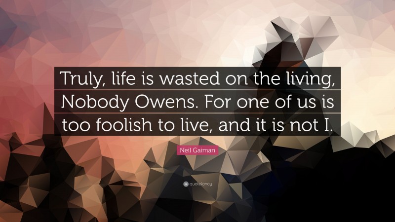 Neil Gaiman Quote: “Truly, life is wasted on the living, Nobody Owens. For one of us is too foolish to live, and it is not I.”