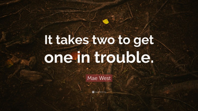 Mae West Quote: “It takes two to get one in trouble.”