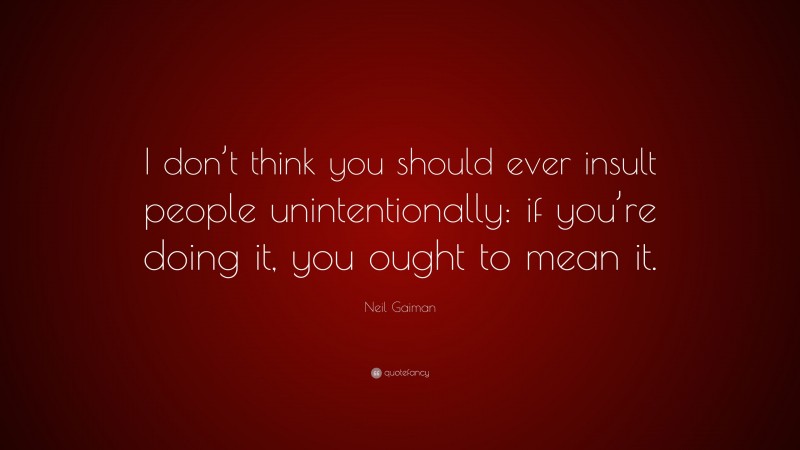 Neil Gaiman Quote: “I don’t think you should ever insult people unintentionally: if you’re doing it, you ought to mean it.”