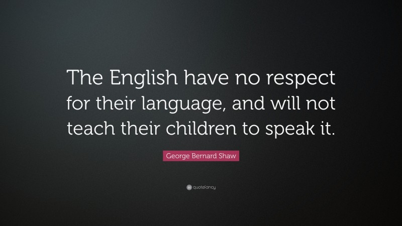 George Bernard Shaw Quote: “The English have no respect for their language, and will not teach their children to speak it.”