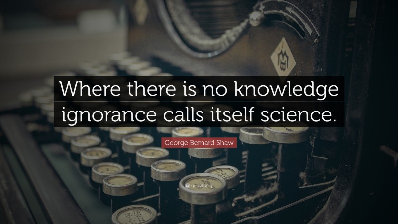 George Bernard Shaw Quote: “Where there is no knowledge ignorance calls itself science.”