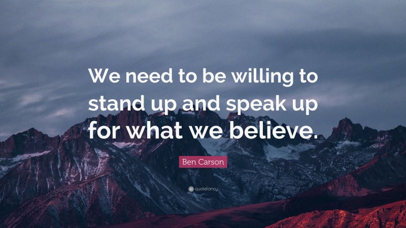 Ben Carson Quote: “We need to be willing to stand up and speak up for what we believe.”