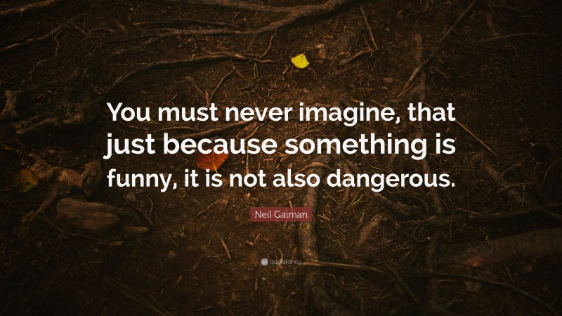 Neil Gaiman Quote: “You must never imagine, that just because something is funny, it is not also dangerous.”