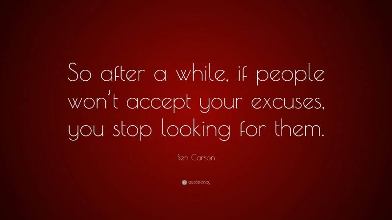Ben Carson Quote: “So after a while, if people won’t accept your excuses, you stop looking for them.”