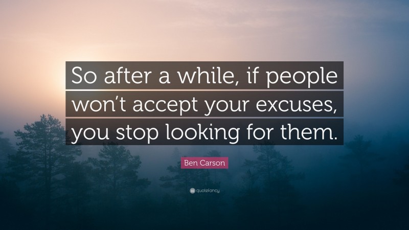 Ben Carson Quote: “So after a while, if people won’t accept your excuses, you stop looking for them.”