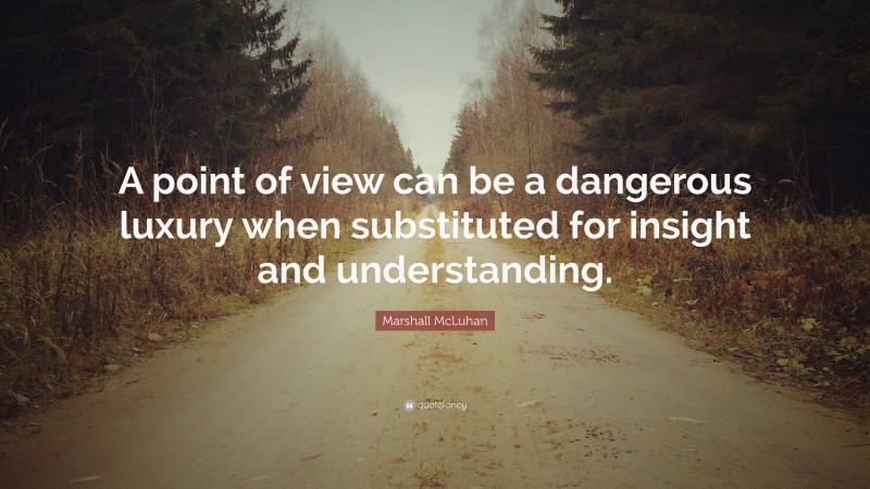 Marshall McLuhan Quote: “A point of view can be a dangerous luxury when substituted for insight and understanding.”