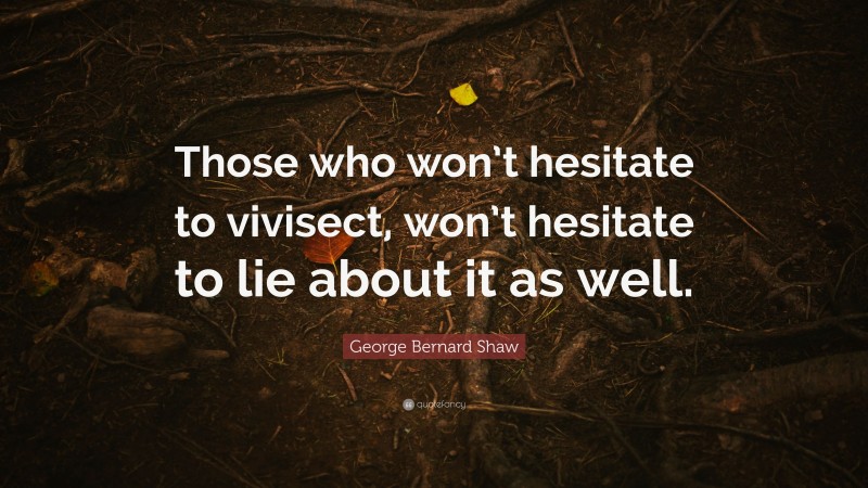 George Bernard Shaw Quote: “Those who won’t hesitate to vivisect, won’t hesitate to lie about it as well.”