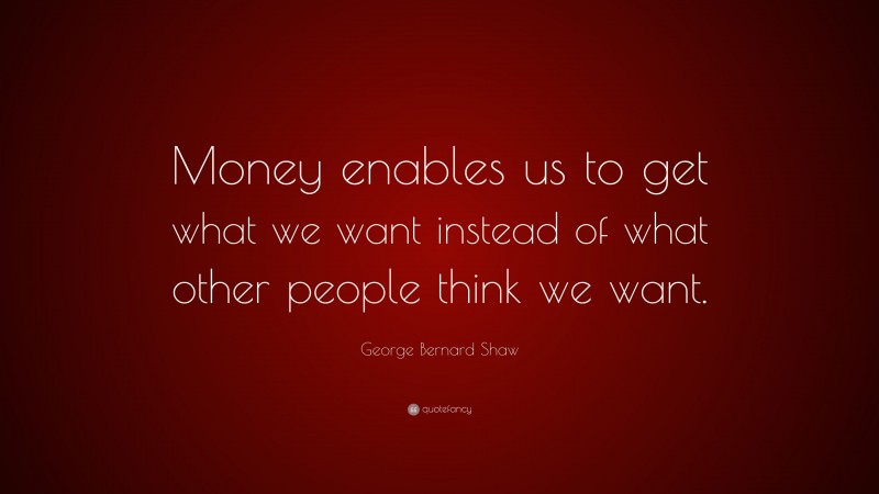 George Bernard Shaw Quote: “Money enables us to get what we want instead of what other people think we want.”