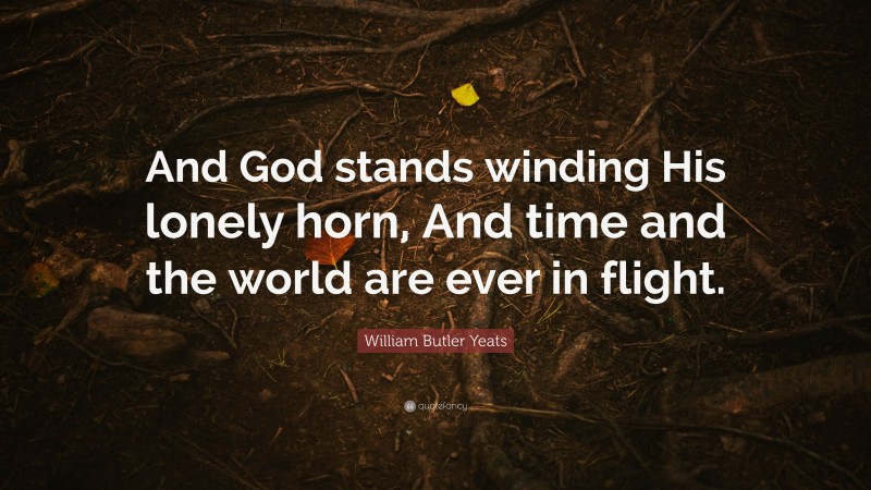 William Butler Yeats Quote: “And God stands winding His lonely horn, And time and the world are ever in flight.”