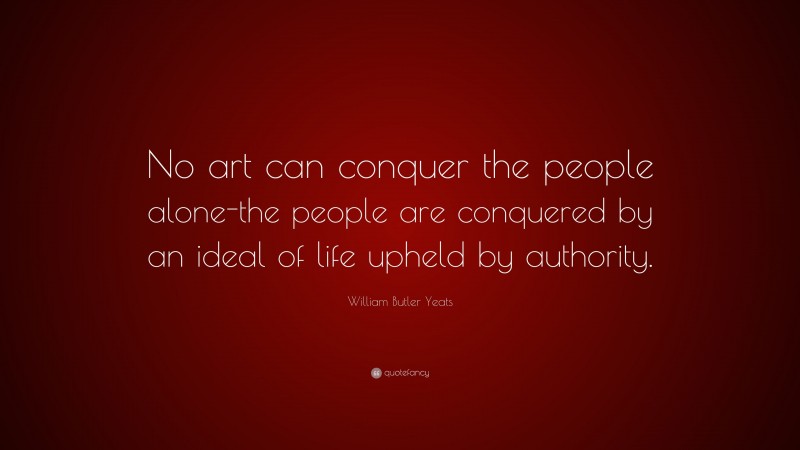 William Butler Yeats Quote: “No art can conquer the people alone-the people are conquered by an ideal of life upheld by authority.”