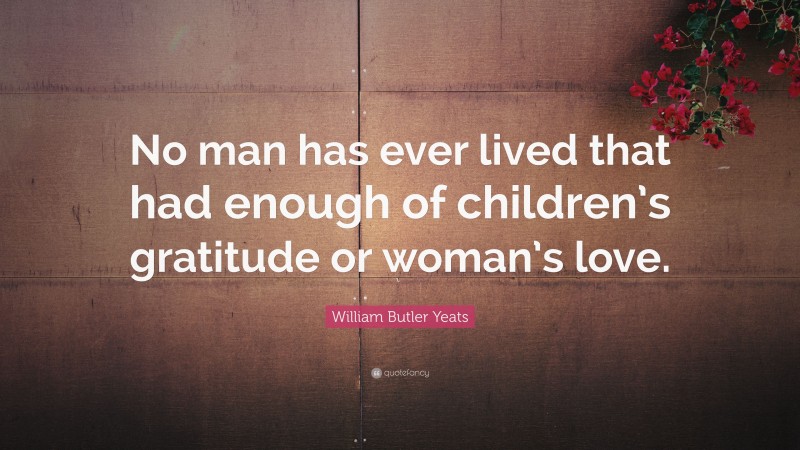 William Butler Yeats Quote: “No man has ever lived that had enough of children’s gratitude or woman’s love.”