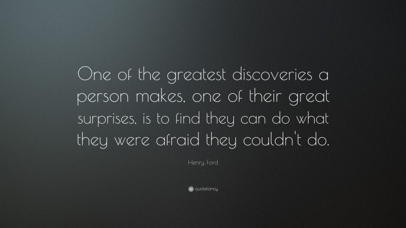 Henry Ford Quote: “One of the greatest discoveries a person makes, one of their great surprises, is to find they can do what they were afraid they couldn’t do.”