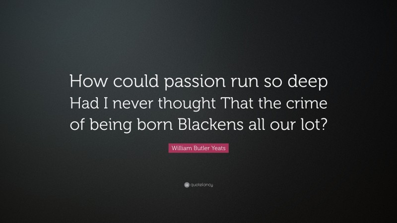William Butler Yeats Quote: “How could passion run so deep Had I never thought That the crime of being born Blackens all our lot?”