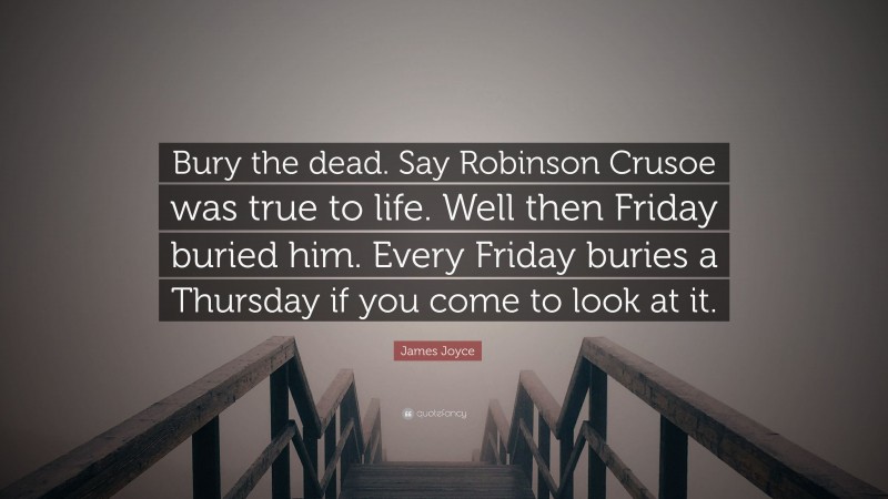 James Joyce Quote: “Bury the dead. Say Robinson Crusoe was true to life. Well then Friday buried him. Every Friday buries a Thursday if you come to look at it.”