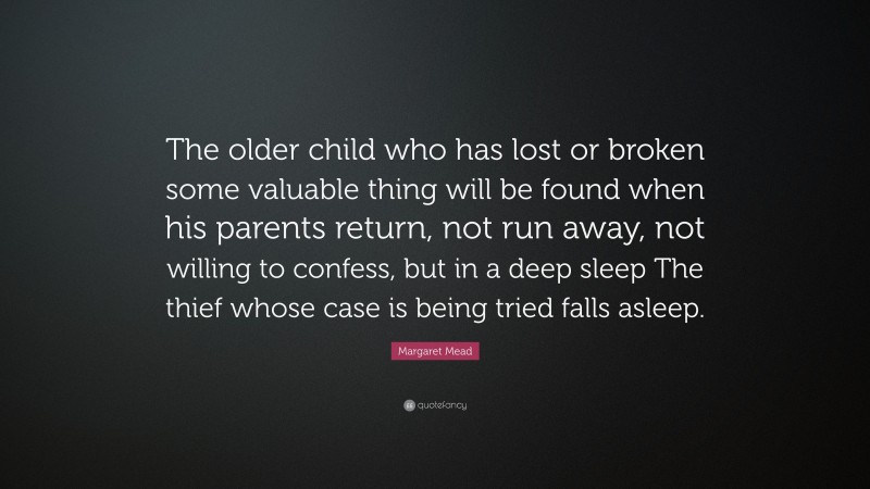 Margaret Mead Quote: “The older child who has lost or broken some valuable thing will be found when his parents return, not run away, not willing to confess, but in a deep sleep The thief whose case is being tried falls asleep.”