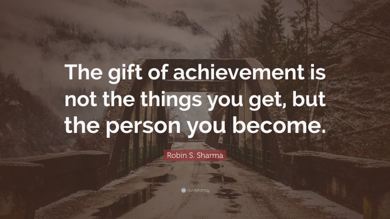 Robin S. Sharma Quote: “The gift of achievement is not the things you get, but the person you become.”