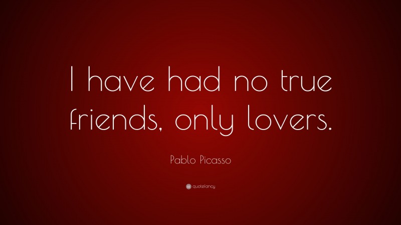 Pablo Picasso Quote: “I have had no true friends, only lovers.”
