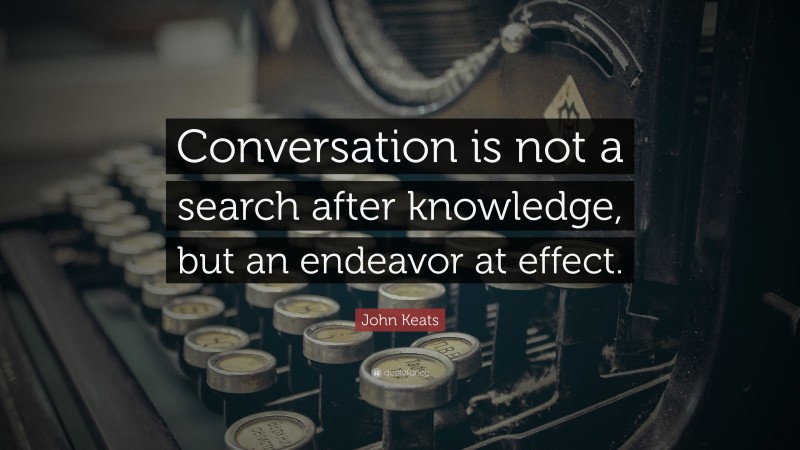 John Keats Quote: “Conversation is not a search after knowledge, but an endeavor at effect.”