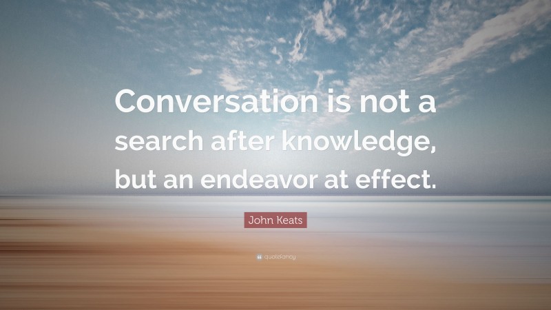John Keats Quote: “Conversation is not a search after knowledge, but an endeavor at effect.”