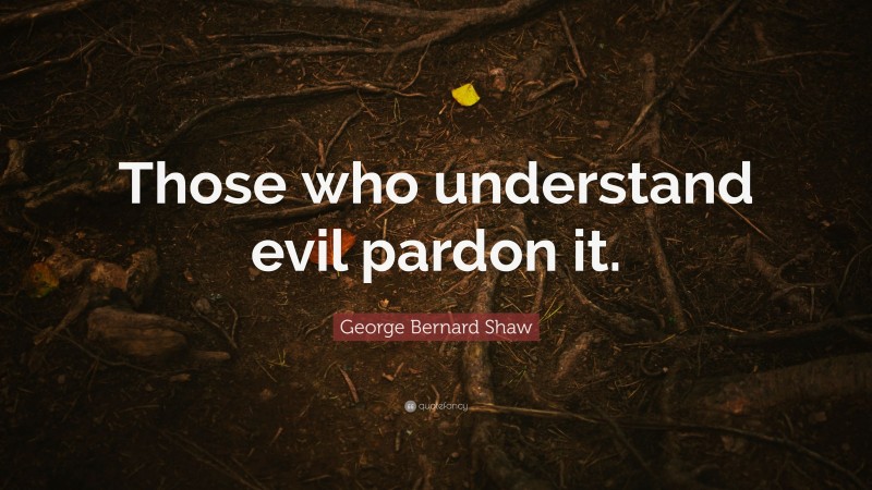 George Bernard Shaw Quote: “Those who understand evil pardon it.”