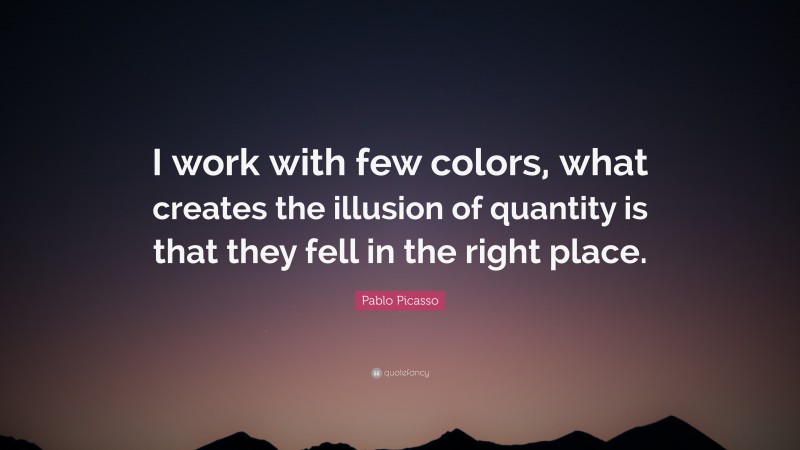 Pablo Picasso Quote: “I work with few colors, what creates the illusion of quantity is that they fell in the right place.”