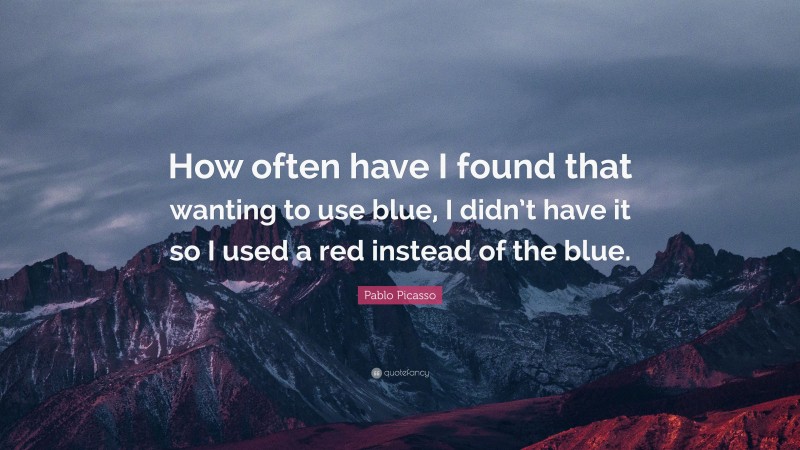 Pablo Picasso Quote: “How often have I found that wanting to use blue, I didn’t have it so I used a red instead of the blue.”