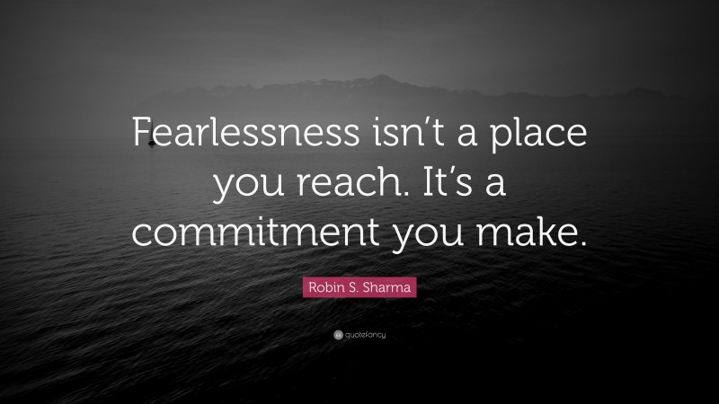 Robin S. Sharma Quote: “Fearlessness isn’t a place you reach. It’s a commitment you make.”